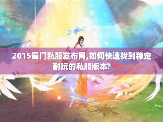 2015蜀门私服发布网,如何快速找到稳定耐玩的私服版本? 2015蜀门私服发布网,如何快速找到稳定耐玩的私服版本?