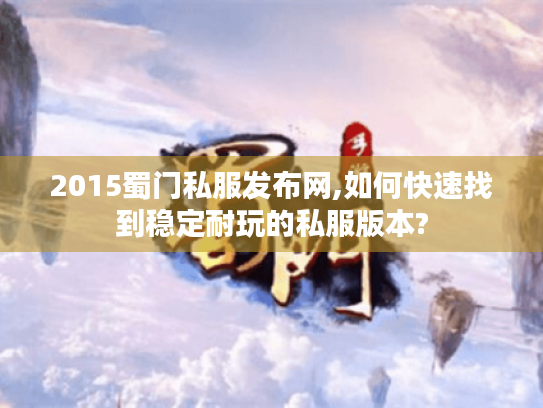 2015蜀门私服发布网,如何快速找到稳定耐玩的私服版本? 2015蜀门私服发布网,如何快速找到稳定耐玩的私服版本?