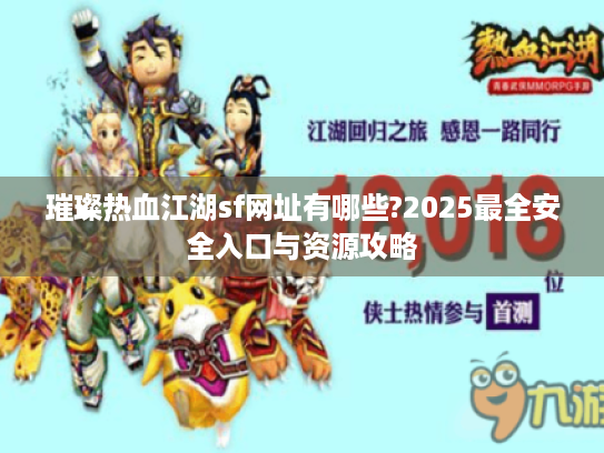 璀璨热血江湖sf网址有哪些?2025最全安全入口与资源攻略