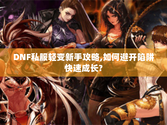 DNF私服轻变新手攻略,如何避开陷阱快速成长? DNF私服轻变新手攻略,如何避开陷阱快速成长?