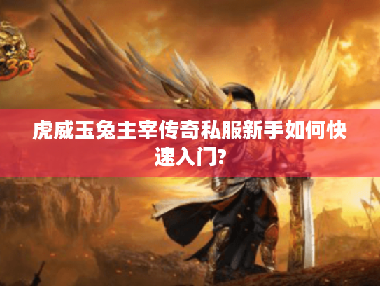 虎威玉兔主宰传奇私服新手如何快速入门? 虎威玉兔主宰传奇私服新手如何快速入门?