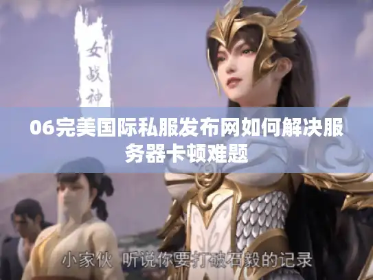 06完美国际私服发布网如何解决服务器卡顿难题 06完美国际私服发布网如何解决服务器卡顿难题