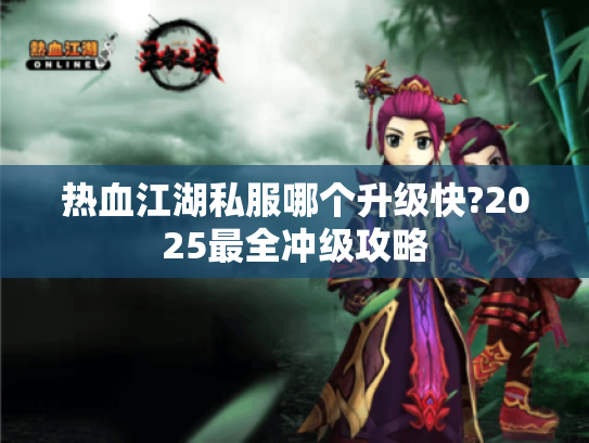 热血江湖私服哪个升级快?2025最全冲级攻略