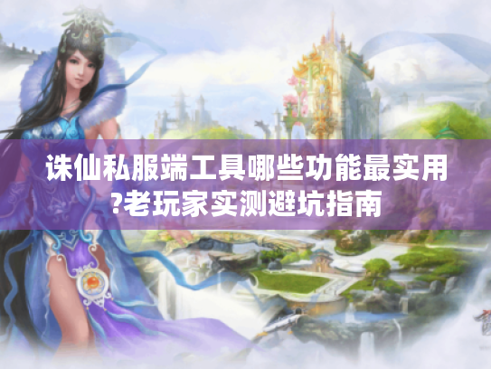 诛仙私服端工具哪些功能最实用?老玩家实测避坑指南 诛仙私服端工具哪些功能最实用?老玩家实测避坑指南