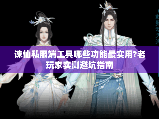 诛仙私服端工具哪些功能最实用?老玩家实测避坑指南 诛仙私服端工具哪些功能最实用?老玩家实测避坑指南