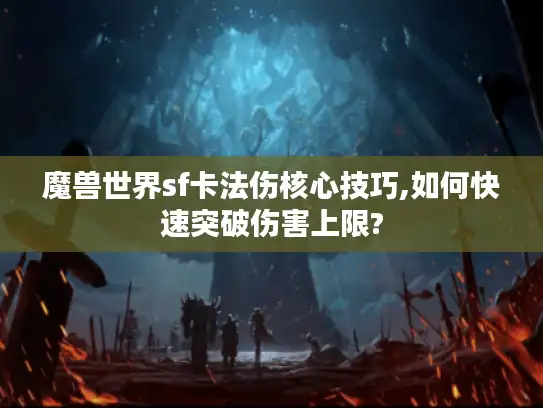 魔兽世界sf卡法伤核心技巧,如何快速突破伤害上限?