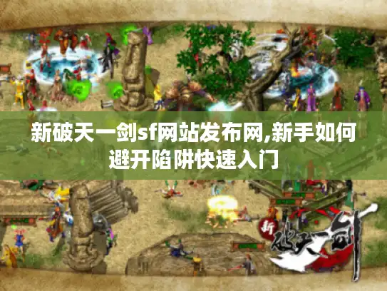 新破天一剑sf网站发布网,新手如何避开陷阱快速入门 新破天一剑sf网站发布网,新手如何避开陷阱快速入门