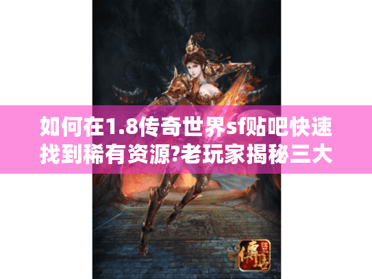 如何在1.8传奇世界sf贴吧快速找到稀有资源?老玩家揭秘三大技巧 如何在1.8传奇世界sf贴吧快速找到稀有资源?老玩家揭秘三大技巧