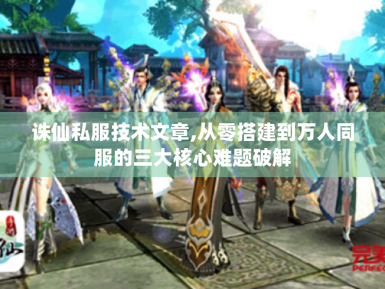 诛仙私服技术文章,从零搭建到万人同服的三大核心难题破解 诛仙私服技术文章,从零搭建到万人同服的三大核心难题破解