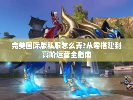 完美国际版私服怎么弄?从零搭建到高阶运营全指南 完美国际版私服怎么弄?从零搭建到高阶运营全指南