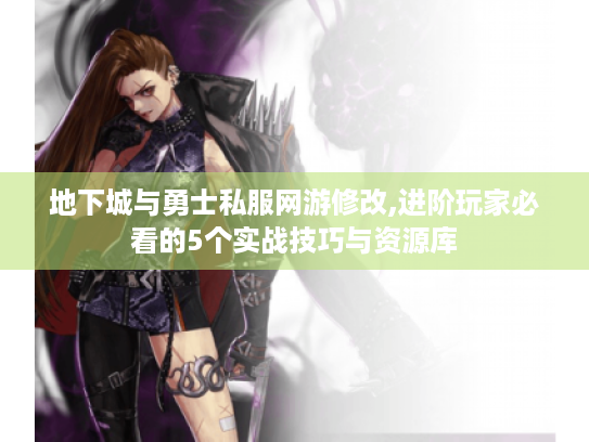 地下城与勇士私服网游修改,进阶玩家必看的5个实战技巧与资源库 地下城与勇士私服网游修改,进阶玩家必看的5个实战技巧与资源库