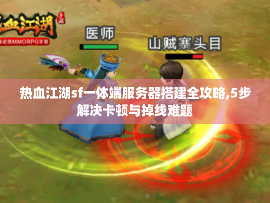 热血江湖sf一体端服务器搭建全攻略,5步解决卡顿与掉线难题