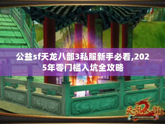 公益sf天龙八部3私服新手必看,2025年零门槛入坑全攻略