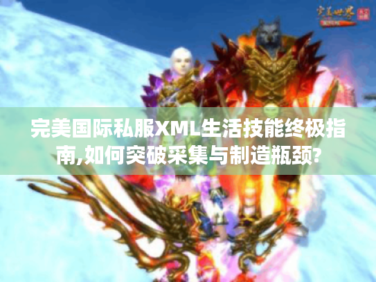 完美国际私服XML生活技能终极指南,如何突破采集与制造瓶颈? 完美国际私服XML生活技能终极指南,如何突破采集与制造瓶颈?