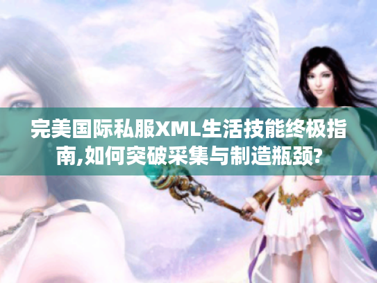 完美国际私服XML生活技能终极指南,如何突破采集与制造瓶颈? 完美国际私服XML生活技能终极指南,如何突破采集与制造瓶颈?