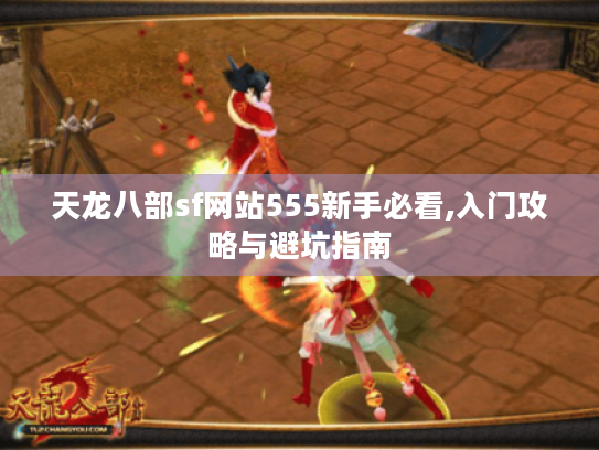 天龙八部sf网站555新手必看,入门攻略与避坑指南 天龙八部sf网站555新手必看,入门攻略与避坑指南