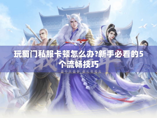 玩蜀门私服卡顿怎么办?新手必看的5个流畅技巧 玩蜀门私服卡顿怎么办?新手必看的5个流畅技巧