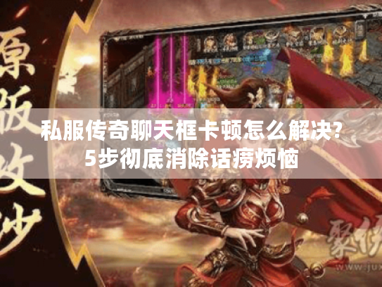 私服传奇聊天框卡顿怎么解决?5步彻底消除话痨烦恼 私服传奇聊天框卡顿怎么解决?5步彻底消除话痨烦恼