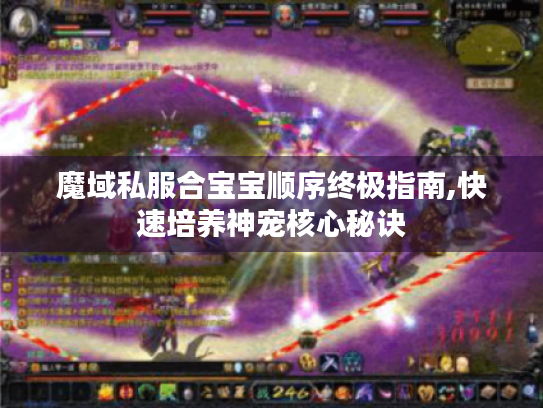 魔域私服合宝宝顺序终极指南,快速培养神宠核心秘诀 魔域私服合宝宝顺序终极指南,快速培养神宠核心秘诀