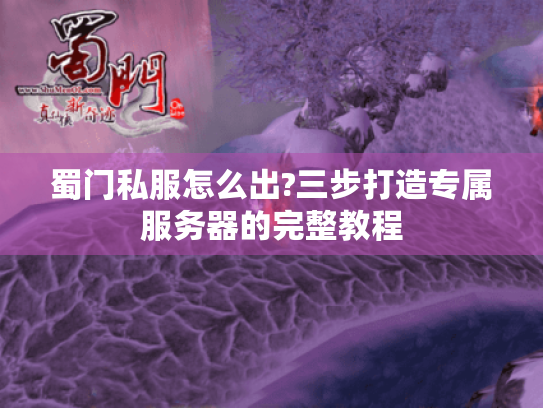 蜀门私服怎么出?三步打造专属服务器的完整教程 蜀门私服怎么出?三步打造专属服务器的完整教程