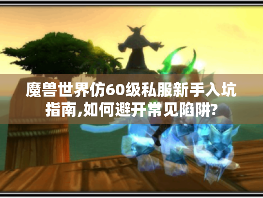 魔兽世界仿60级私服新手入坑指南,如何避开常见陷阱?