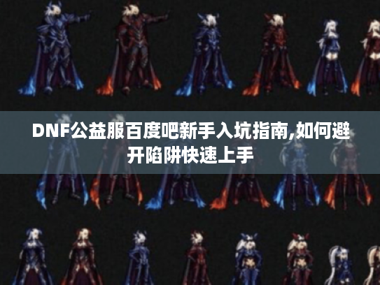 DNF公益服百度吧新手入坑指南,如何避开陷阱快速上手 DNF公益服百度吧新手入坑指南,如何避开陷阱快速上手