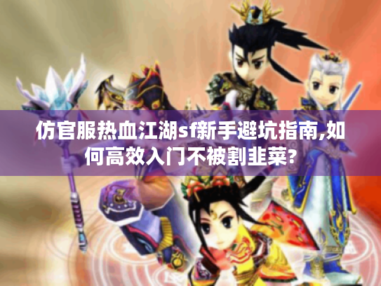 仿官服热血江湖sf新手避坑指南,如何高效入门不被割韭菜? 仿官服热血江湖sf新手避坑指南,如何高效入门不被割韭菜?