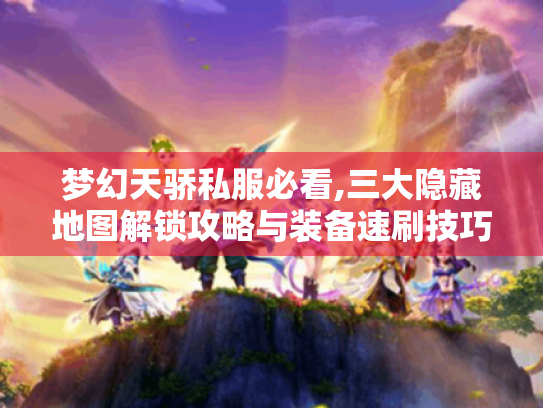 梦幻天骄私服必看,三大隐藏地图解锁攻略与装备速刷技巧