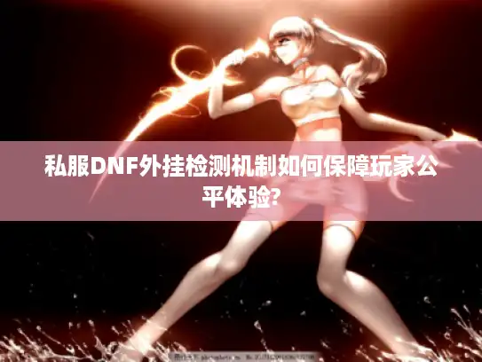 私服DNF外挂检测机制如何保障玩家公平体验?