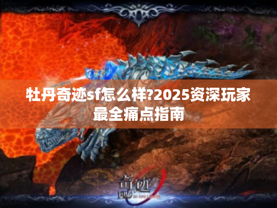 牡丹奇迹sf怎么样?2025资深玩家最全痛点指南 牡丹奇迹sf怎么样?2025资深玩家最全痛点指南