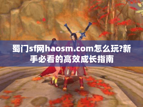 蜀门sf网haosm.com怎么玩?新手必看的高效成长指南