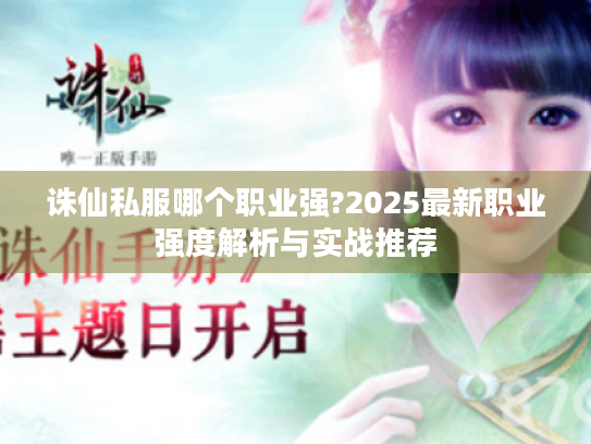 诛仙私服哪个职业强?2025最新职业强度解析与实战推荐