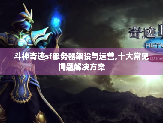 斗神奇迹sf服务器架设与运营,十大常见问题解决方案