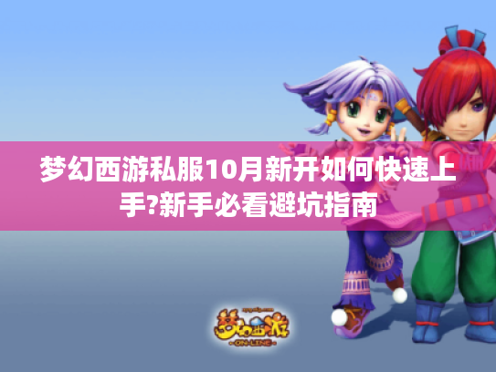 梦幻西游私服10月新开如何快速上手?新手必看避坑指南 梦幻西游私服10月新开如何快速上手?新手必看避坑指南