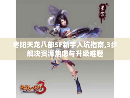 枣阳天龙八部SF新手入坑指南,3步解决资源焦虑与升级难题