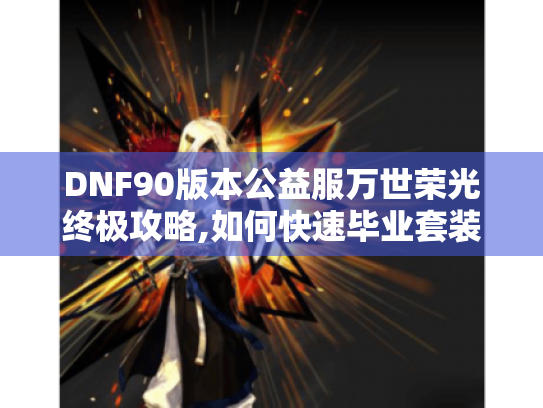 DNF90版本公益服万世荣光终极攻略,如何快速毕业套装? DNF90版本公益服万世荣光终极攻略,如何快速毕业套装?