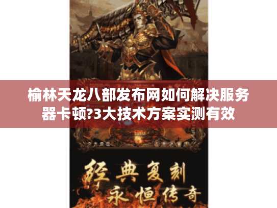 榆林天龙八部发布网如何解决服务器卡顿?3大技术方案实测有效