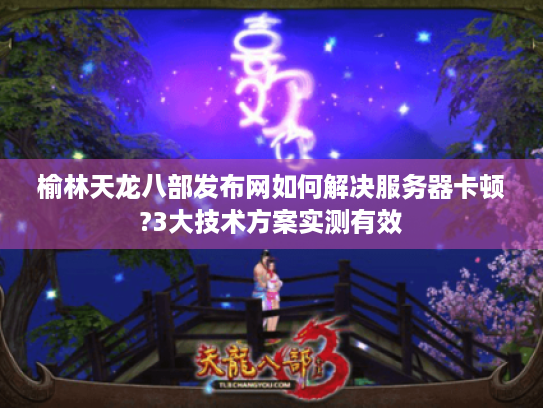 榆林天龙八部发布网如何解决服务器卡顿?3大技术方案实测有效