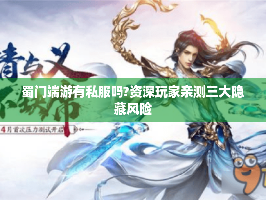 蜀门端游有私服吗?资深玩家亲测三大隐藏风险 蜀门端游有私服吗?资深玩家亲测三大隐藏风险