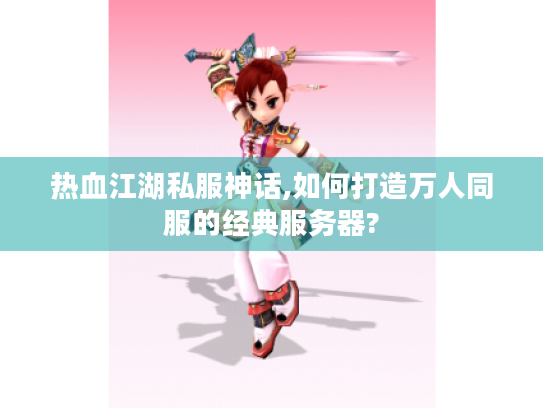 热血江湖私服神话,如何打造万人同服的经典服务器?