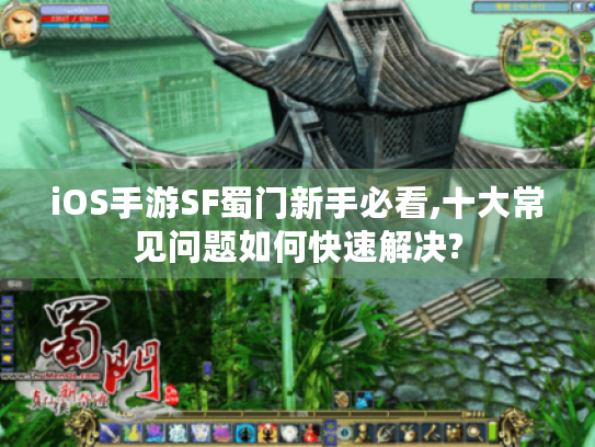 iOS手游SF蜀门新手必看,十大常见问题如何快速解决? iOS手游SF蜀门新手必看,十大常见问题如何快速解决?