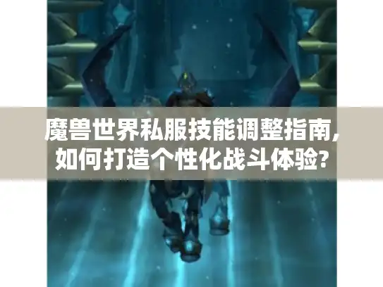 魔兽世界私服技能调整指南,如何打造个性化战斗体验? 魔兽世界私服技能调整指南,如何打造个性化战斗体验?