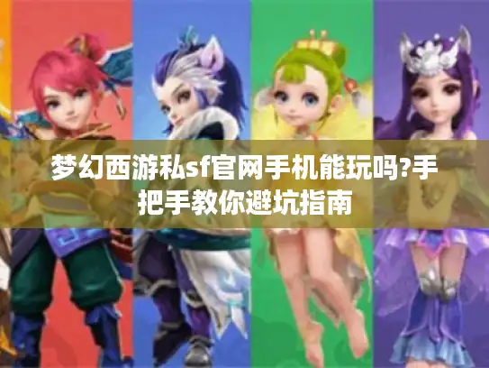 梦幻西游私sf官网手机能玩吗?手把手教你避坑指南 梦幻西游私sf官网手机能玩吗?手把手教你避坑指南