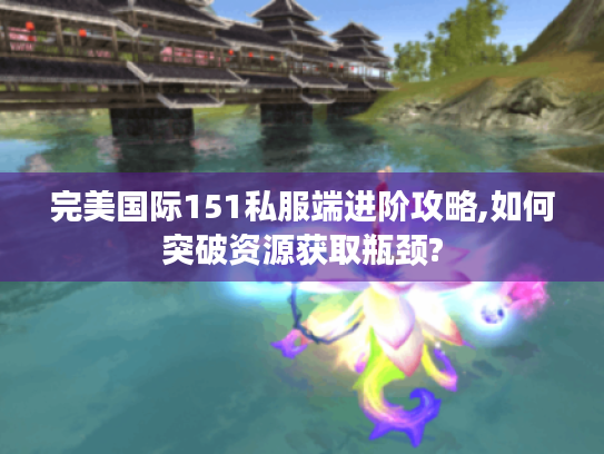 完美国际151私服端进阶攻略,如何突破资源获取瓶颈? 完美国际151私服端进阶攻略,如何突破资源获取瓶颈?