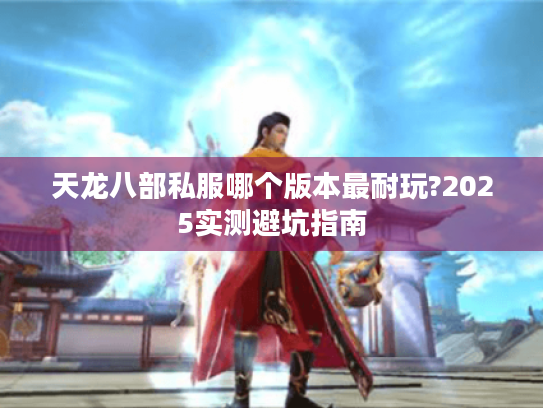 天龙八部私服哪个版本最耐玩?2025实测避坑指南 天龙八部私服哪个版本最耐玩?2025实测避坑指南