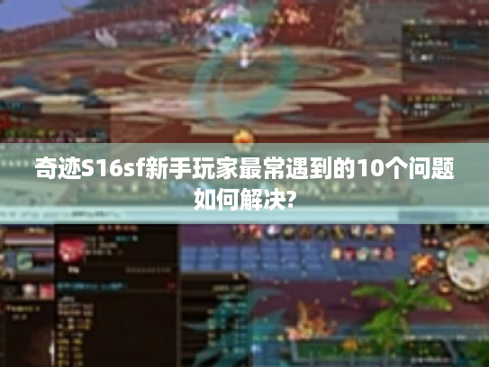 奇迹S16sf新手玩家最常遇到的10个问题如何解决?