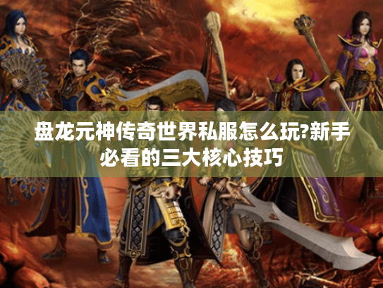 盘龙元神传奇世界私服怎么玩?新手必看的三大核心技巧