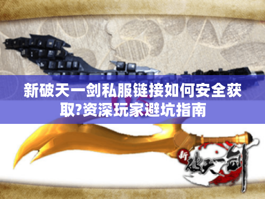 新破天一剑私服链接如何安全获取?资深玩家避坑指南 新破天一剑私服链接如何安全获取?资深玩家避坑指南