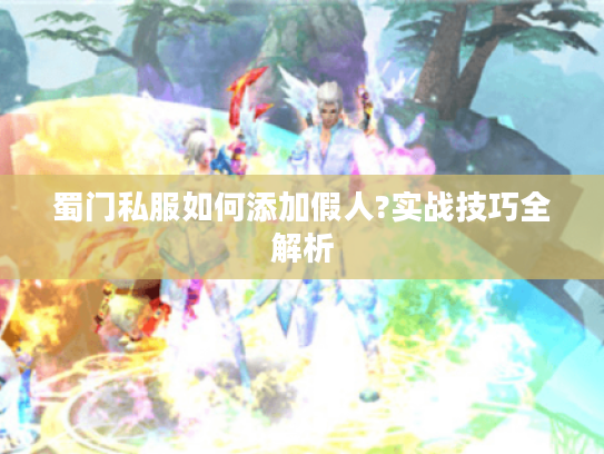 蜀门私服如何添加假人?实战技巧全解析 蜀门私服如何添加假人?实战技巧全解析