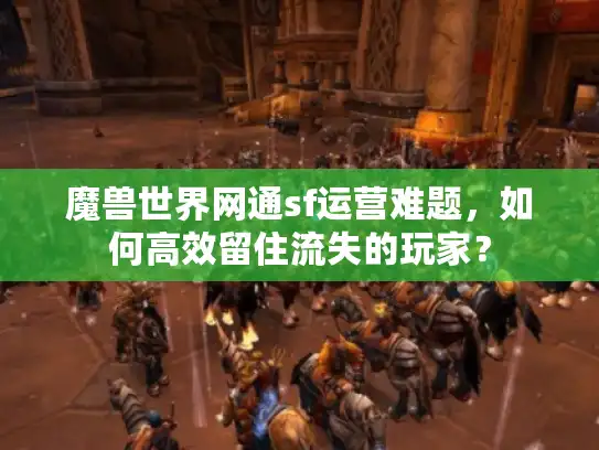 魔兽世界网通sf运营难题，如何高效留住流失的玩家？
